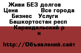 Живи БЕЗ долгов ! › Цена ­ 1 000 - Все города Бизнес » Услуги   . Башкортостан респ.,Караидельский р-н